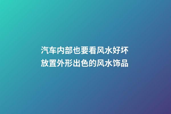 汽车内部也要看风水好坏 放置外形出色的风水饰品